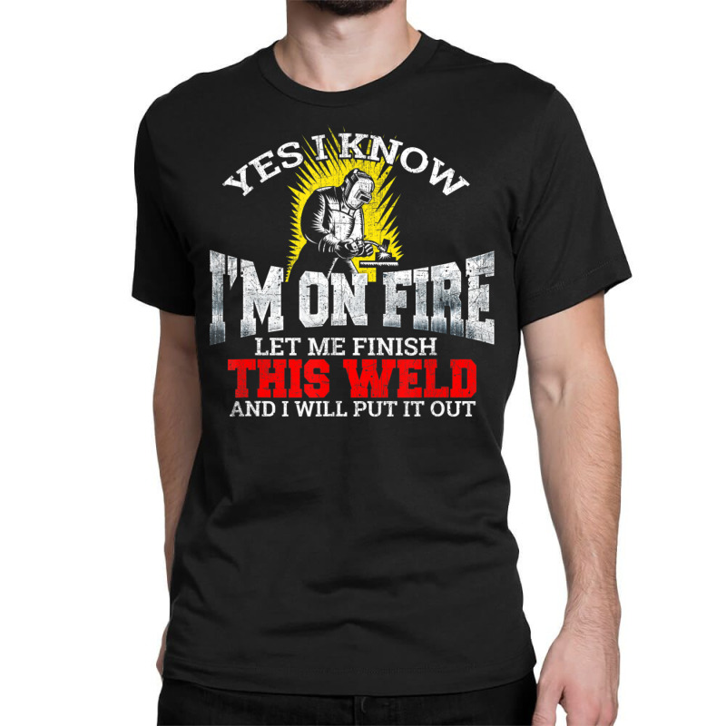 Welder Yes I Know I'm On Fire Let Me Finish Classic T-shirt | Artistshot