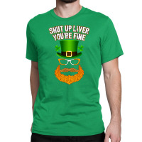 Shut Up Liver You're Fine St. Patrick's Day Classic T-shirt | Artistshot