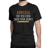 Bruh Did You Even Show Your Work Funny Math Teacher Classic T-shirt | Artistshot