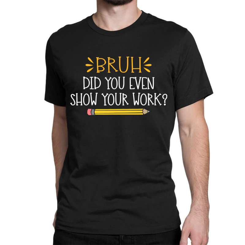 Bruh Did You Even Show Your Work Funny Math Teacher Classic T-shirt by ElizabethAtist | Artistshot