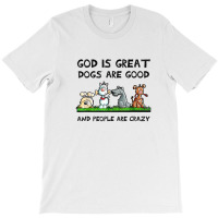 God Is Great Dogs Are Good And People Are Crazy T-shirt | Artistshot