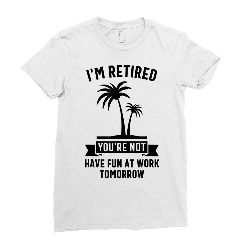 Mens I'm Retired You're Not Have Fun At Work Tomorrow T Shirt Ladies Fitted T-Shirt by meritzjla | Artistshot