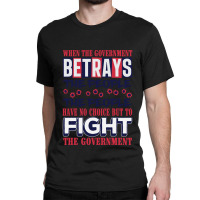 When A Government Betrays The People The People Have No Choice But To  Classic T-shirt | Artistshot