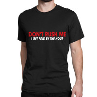 Don't Rush Me I Get Paid By The Hour Classic T-shirt | Artistshot