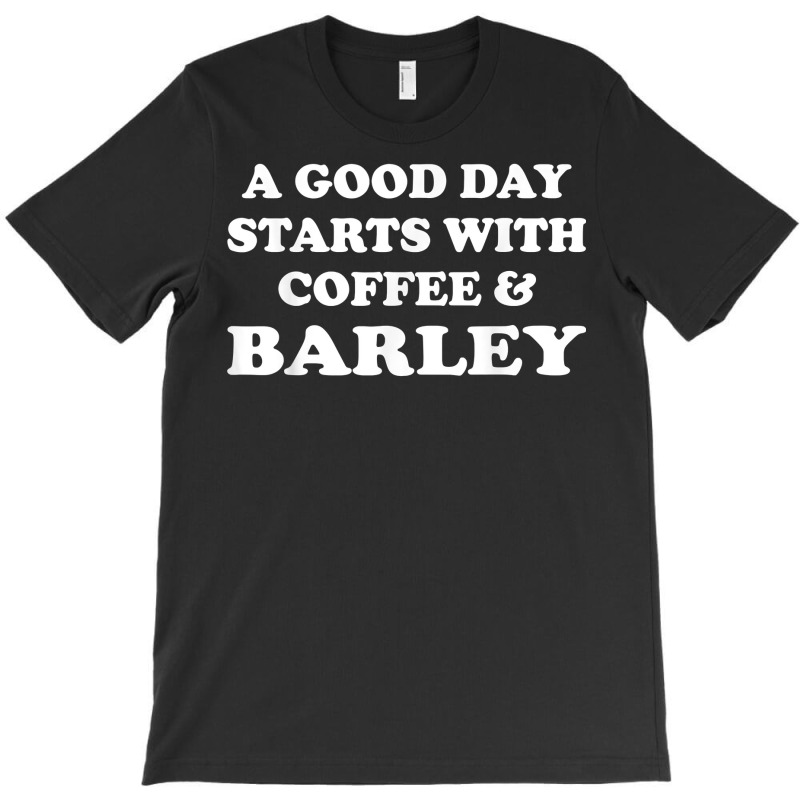 A Good Day Starts With Coffee & Barley   Funny Barley Lover T Shirt T-shirt | Artistshot