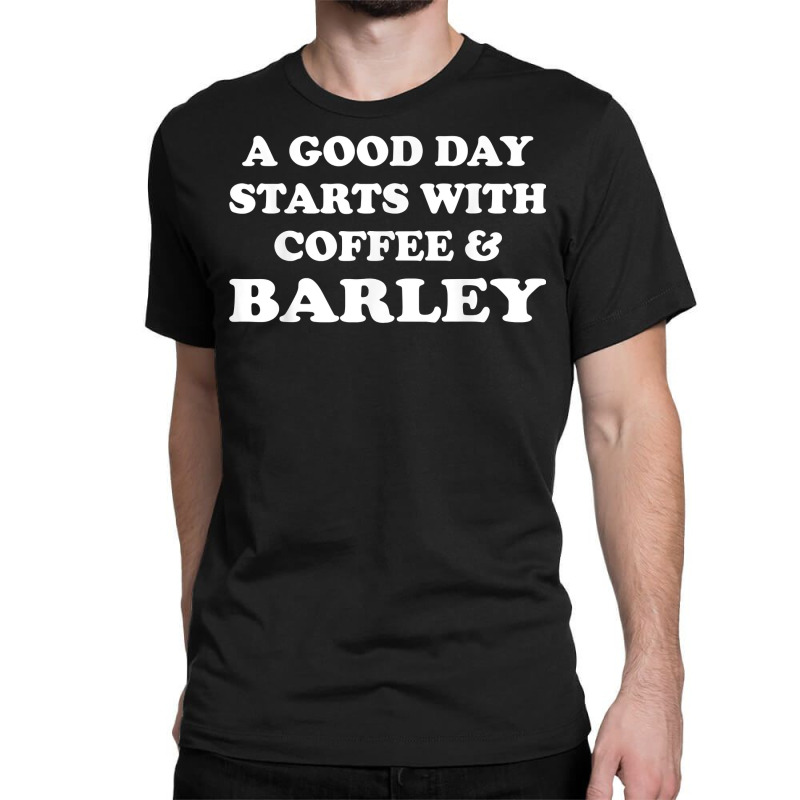 A Good Day Starts With Coffee & Barley   Funny Barley Lover T Shirt Classic T-shirt | Artistshot