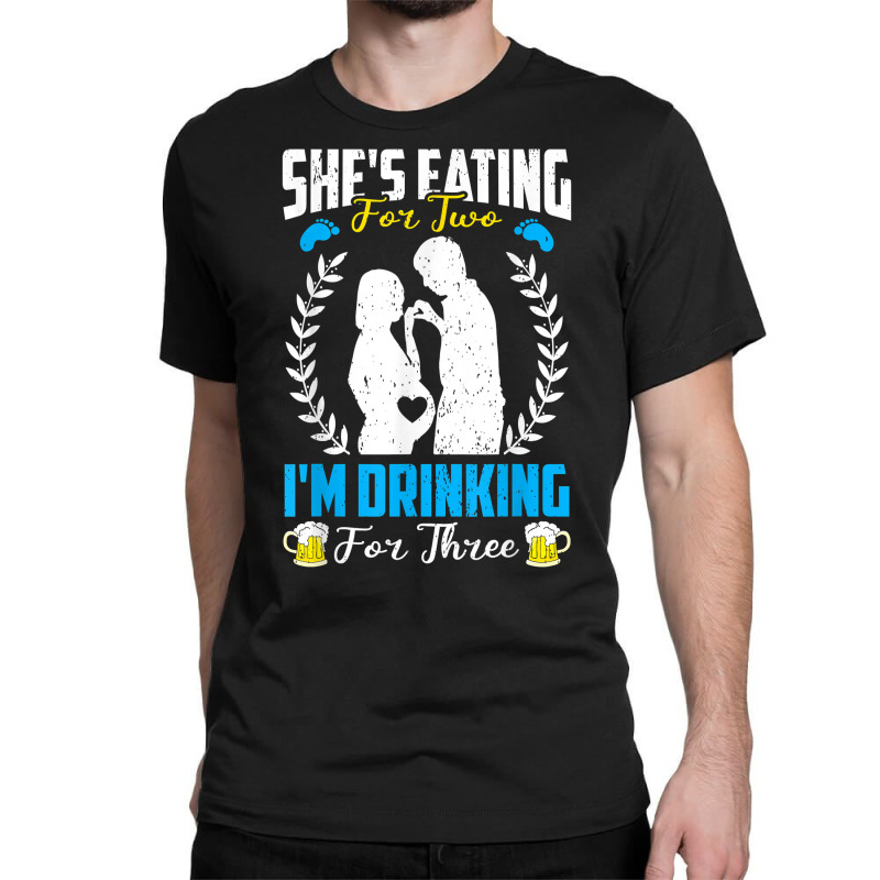 First Time Dad  She's Eating For Two I'm Drinking For Three T Shirt Classic T-shirt by maryannmjra8 | Artistshot