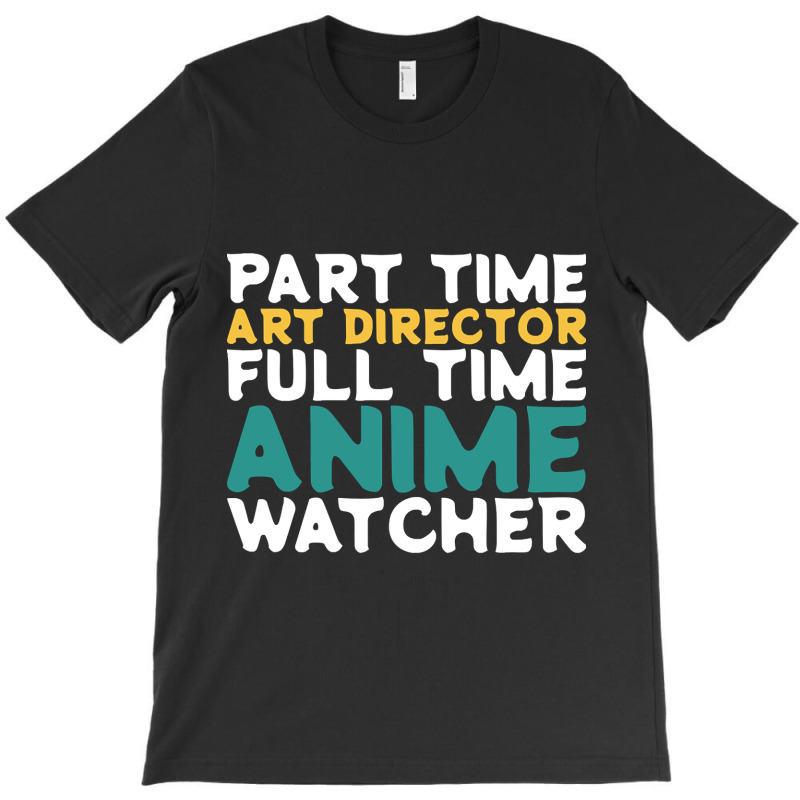 Part Time Art Director Full Time Anime Watcher T-shirt | Artistshot