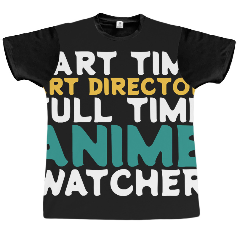 Part Time Art Director Full Time Anime Watcher Graphic T-shirt | Artistshot