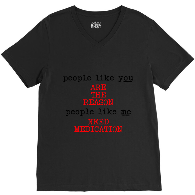 People Like You Are The Reason People Like Me Need Medication V-Neck Tee by macklinsampson | Artistshot