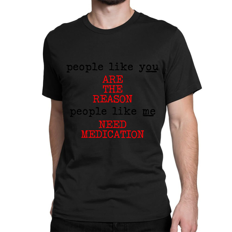 People Like You Are The Reason People Like Me Need Medication Classic T-shirt by macklinsampson | Artistshot