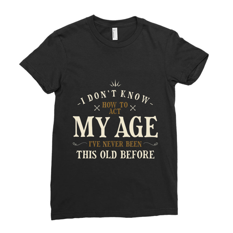 Limited Edition I Dont Know How To Act My Age Ive Never Been This Old Ladies Fitted T-Shirt by behindcedar22 | Artistshot