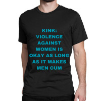 Kink Violence Against Women Is Okay As Long As It Makes Men Cum Classic T-shirt | Artistshot