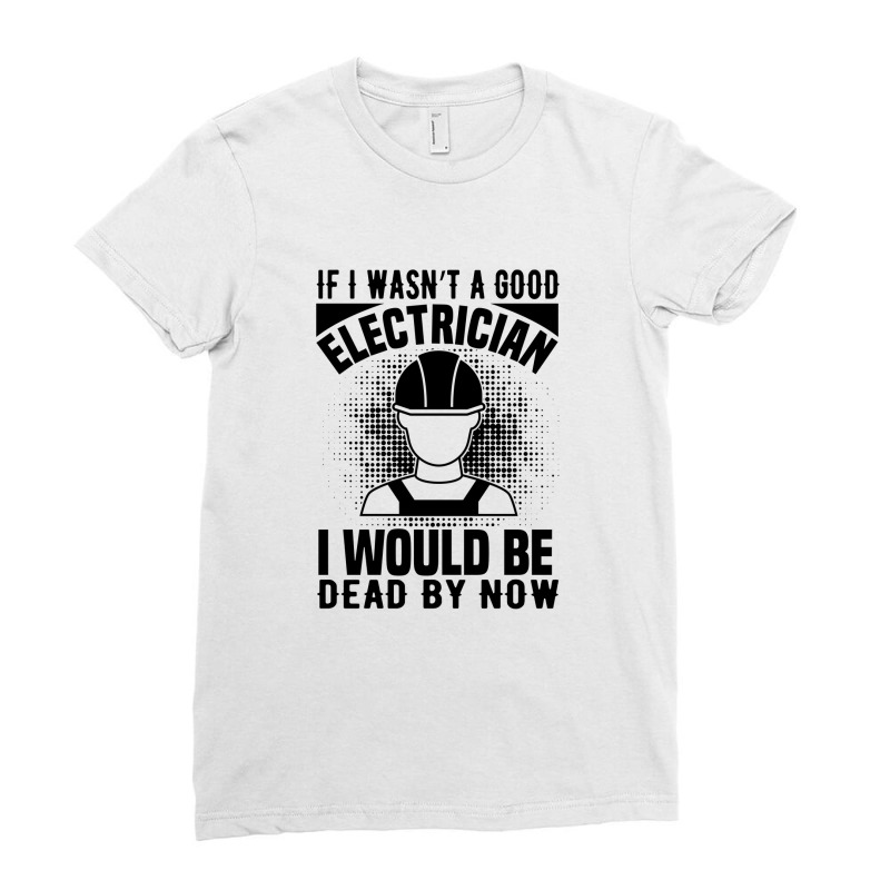 Funny Electrician If I Wasn't A Good Electrician I Would Be Dead Ladies Fitted T-Shirt by Olodzn | Artistshot