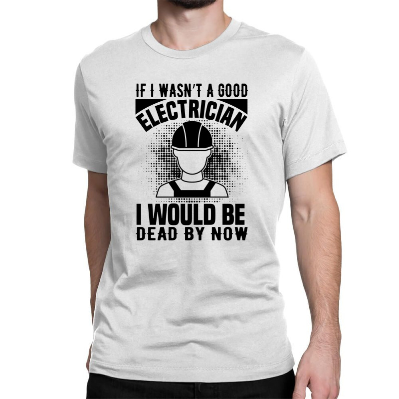 Funny Electrician If I Wasn't A Good Electrician I Would Be Dead Classic T-shirt by Olodzn | Artistshot