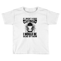 Funny Electrician If I Wasn't A Good Electrician I Would Be Dead Toddler T-shirt | Artistshot