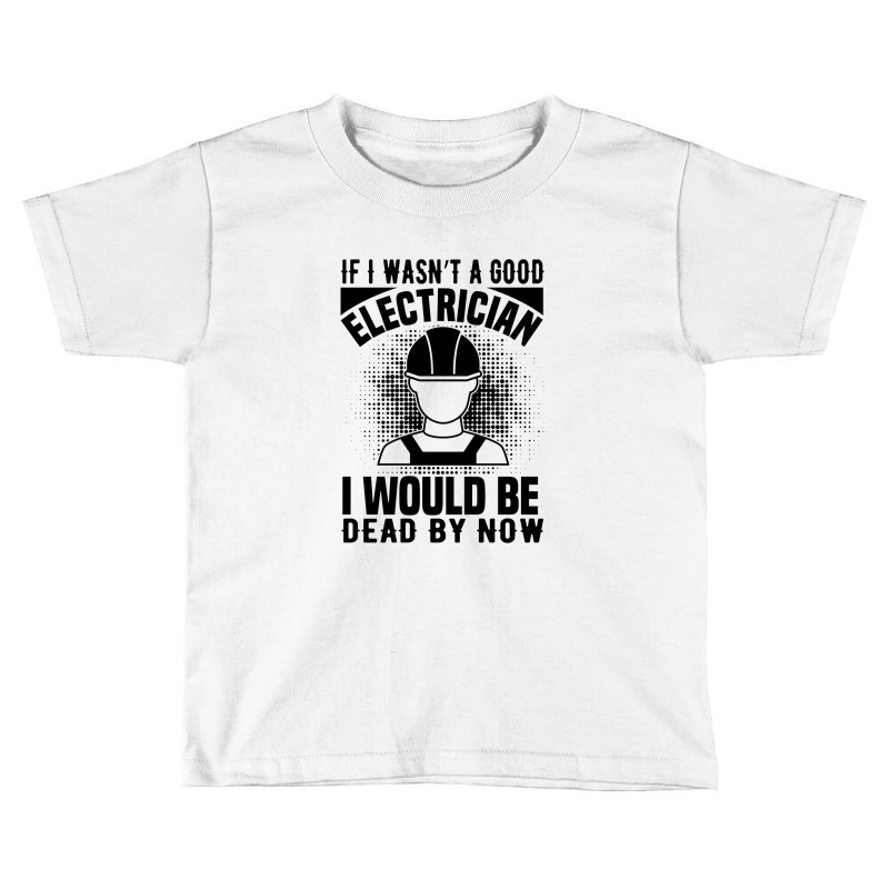 Funny Electrician If I Wasn't A Good Electrician I Would Be Dead Toddler T-shirt by Olodzn | Artistshot