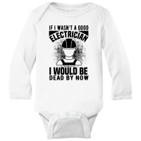 Funny Electrician If I Wasn't A Good Electrician I Would Be Dead Long Sleeve Baby Bodysuit | Artistshot