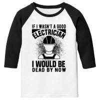 Funny Electrician If I Wasn't A Good Electrician I Would Be Dead Youth 3/4 Sleeve | Artistshot