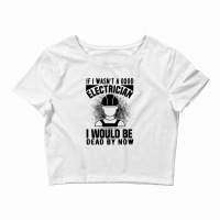 Funny Electrician If I Wasn't A Good Electrician I Would Be Dead Crop Top | Artistshot