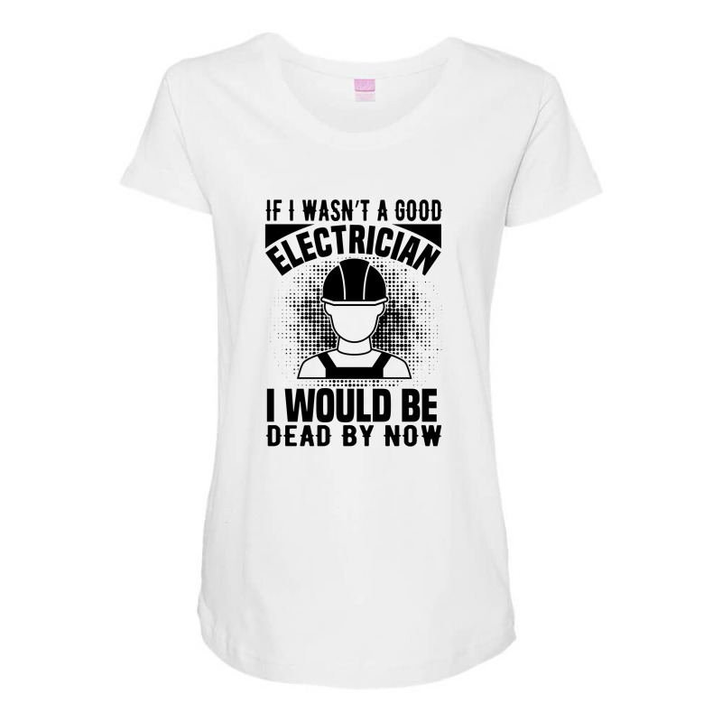 Funny Electrician If I Wasn't A Good Electrician I Would Be Dead Maternity Scoop Neck T-shirt by Olodzn | Artistshot