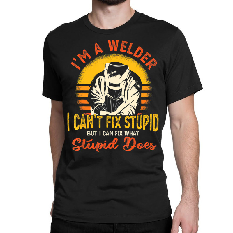 Trending I'm A Welder I Can't Fix Stupid Sarcasm Humor Welding Classic T-shirt | Artistshot