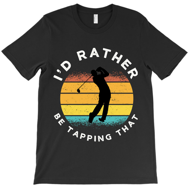 Funny Golf I'd Rather Be Tapping That T-shirt | Artistshot