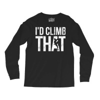 Rock Climbing Shirt Climber Gift I'd Climb That T Shirt Long Sleeve Shirts | Artistshot