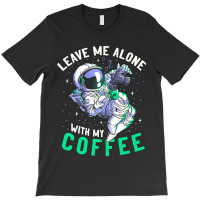 Limited Edition Leave Me Alone With My Coffee Funny Astronaut Spaceman T-shirt | Artistshot