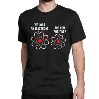 I've Lost An Electron! Are You Positive Classic T-shirt | Artistshot