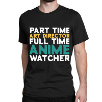 Part Time Art Director Full Time Anime Watcher Classic T-shirt | Artistshot