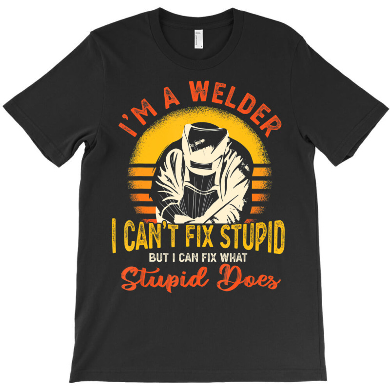 Limited Edition I'm A Welder I Can't Fix Stupid Sarcasm Humor Welding T-shirt | Artistshot