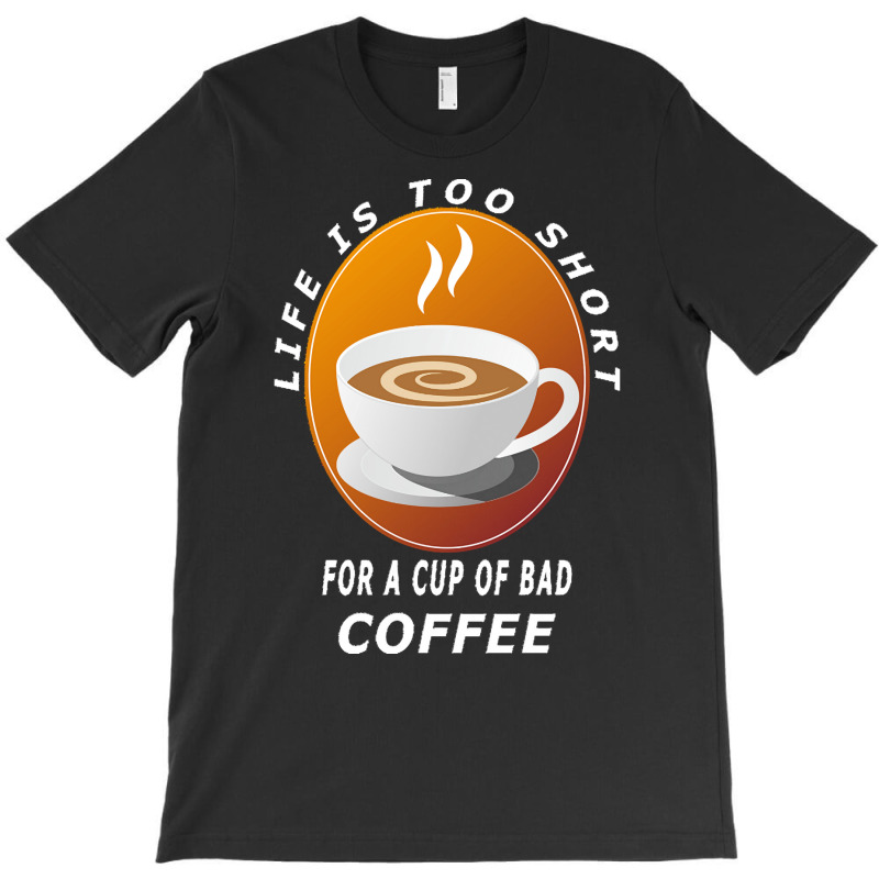 Coffee Design T  Shirt Life Is Too Short For A Cup Of Bad Coffee T  Sh T-shirt | Artistshot