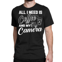 All I Need Is Coffee And My Camera Classic T-shirt | Artistshot