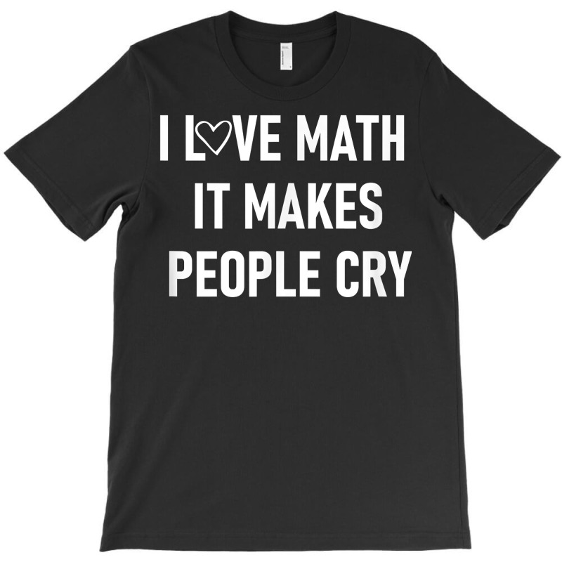 I Love Math It Makes People Cry, Funny, Jokes, Sarcastic T Shirt T-shirt | Artistshot