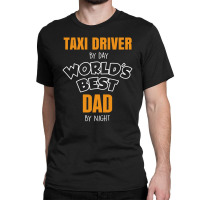 Taxi Driver By Day Worlds Best Dad By Night Fathers Day Gift Classic T-shirt | Artistshot