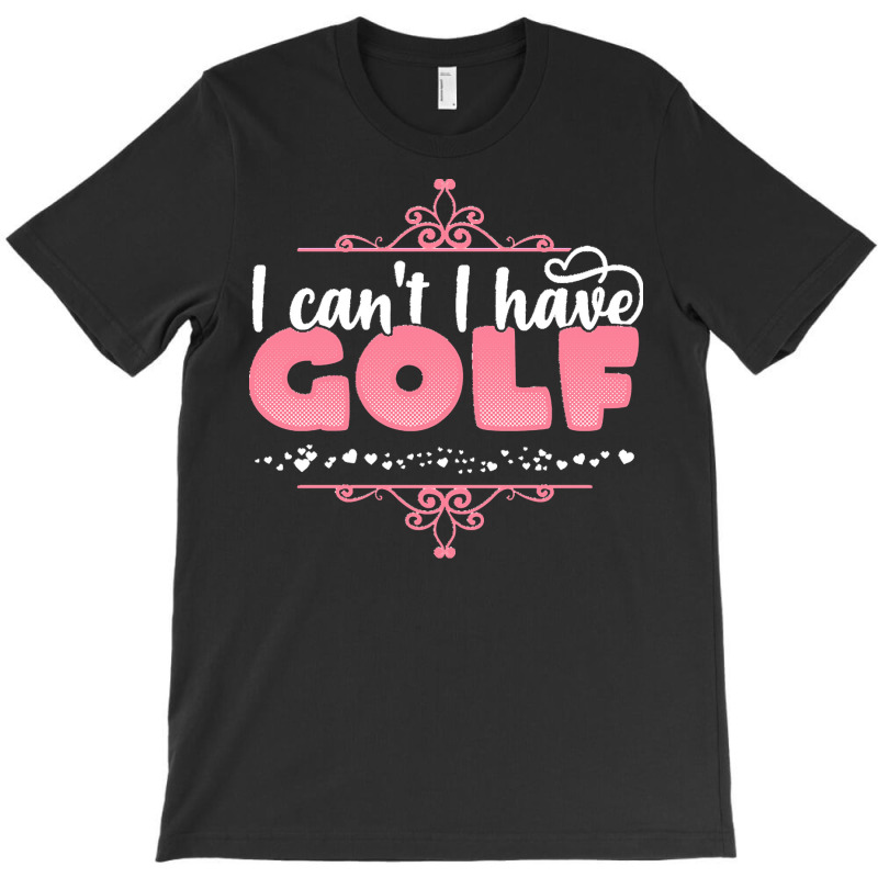 I Cant I Have T  Shirt I Can't I Have Golf   Cute Golf Player Graphic T-Shirt by eudorakreiger568 | Artistshot