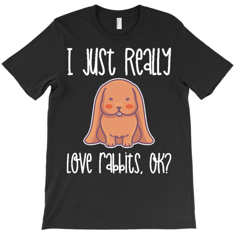 I Just Realy Love T  Shirt I Just Really Love Rabbits, O K T-Shirt by eudorakreiger568 | Artistshot