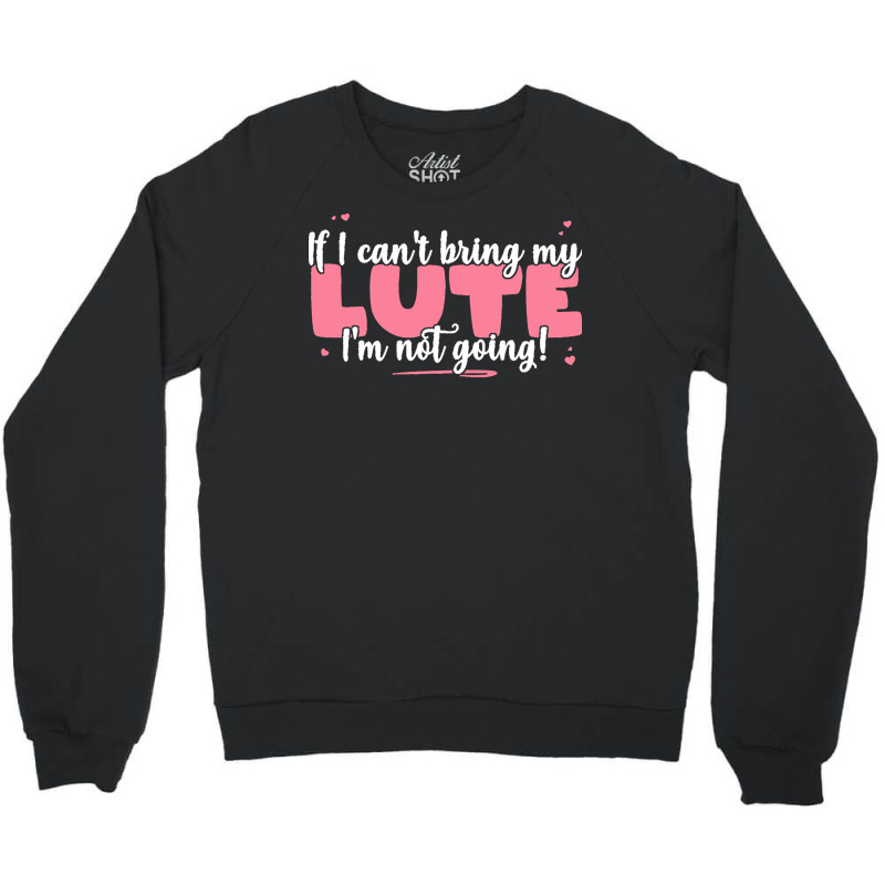 If I Can T Bring T  Shirt If I Can't Bring My Lute I'm Not Going   Cut Crewneck Sweatshirt by eudorakreiger568 | Artistshot