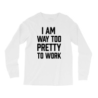 I Am Way Too Pretty To Work Long Sleeve Shirts | Artistshot