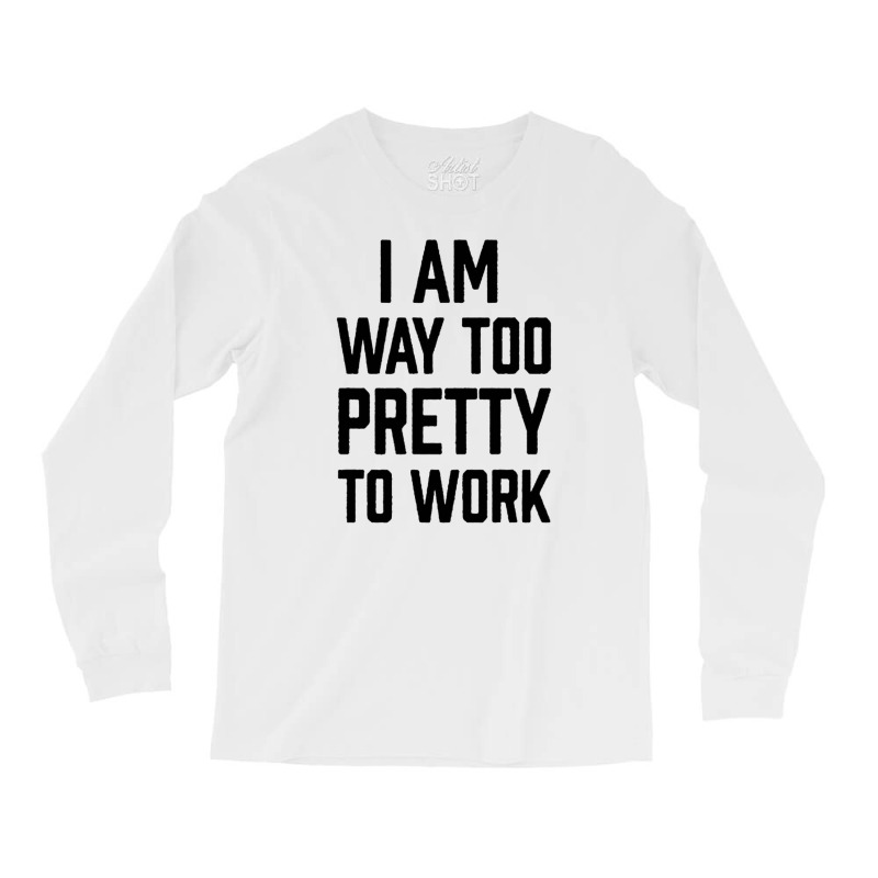 I Am Way Too Pretty To Work Long Sleeve Shirts by DERRICKILLIAMS | Artistshot