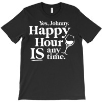 Yes Johnny, Happy Hour Is Anytime T-shirt | Artistshot