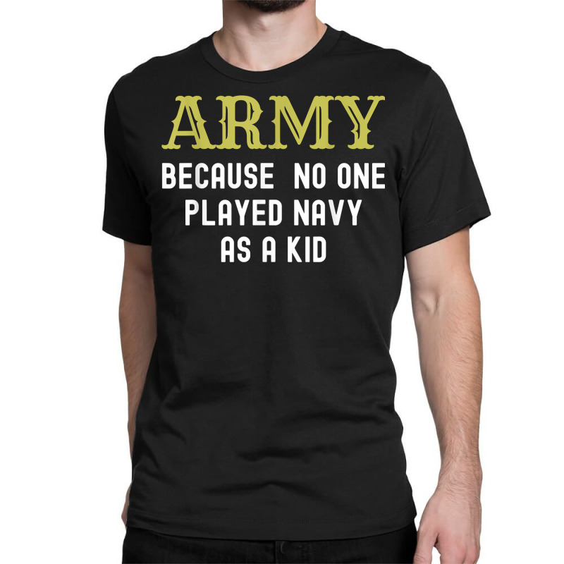 Army Because No One Played Navy As A Kid Funny Saying T Shirt Classic T-shirt | Artistshot