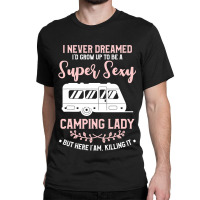 I Never Dreamed I D Grow Up To Be A Super Sexy Camping Lady Classic T-shirt | Artistshot