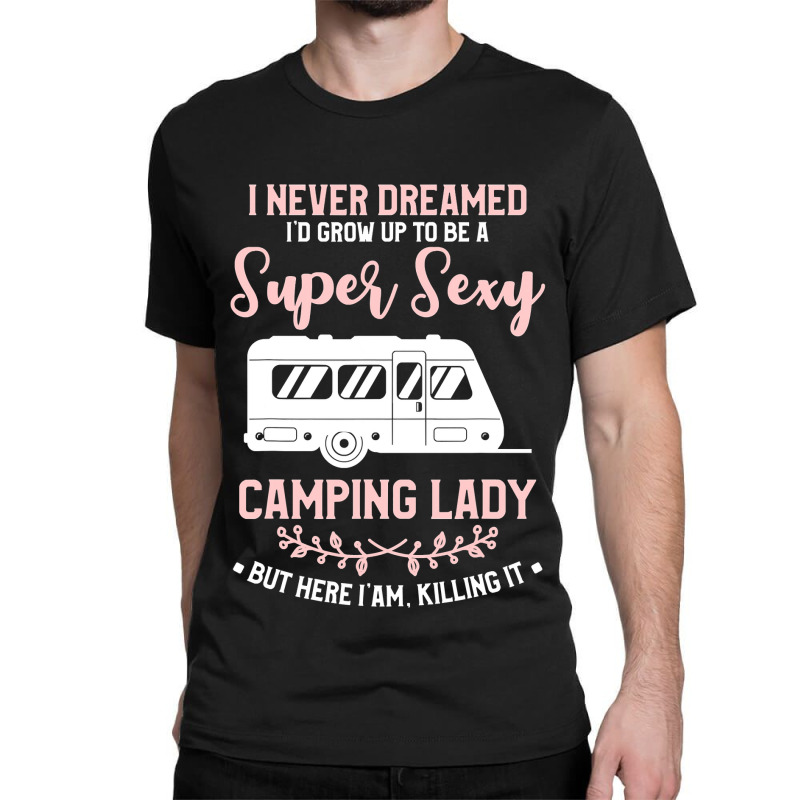 I Never Dreamed I D Grow Up To Be A Super Sexy Camping Lady Classic T-shirt | Artistshot