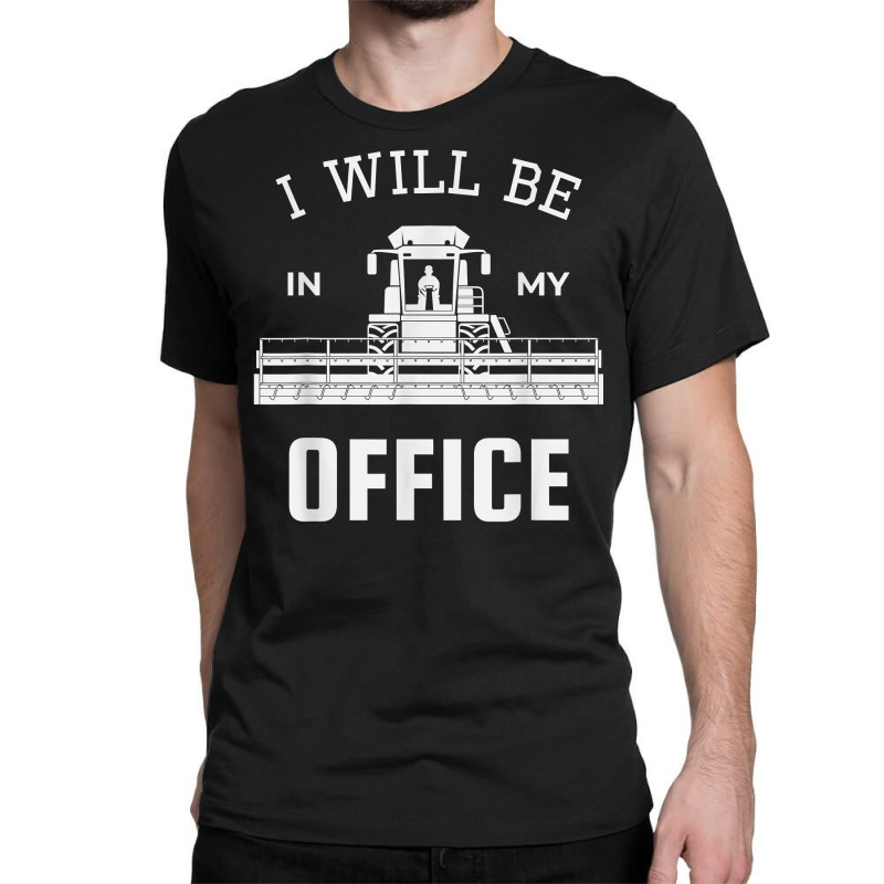 I Will Be In My Office, Combine Harvester Tractor Farmer Dad T Shirt Classic T-shirt by benoirme | Artistshot