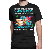 Yarn T  Shirt In My Dream World Yarn Is Free, Coffee Is Healthy And Cr Classic T-shirt | Artistshot