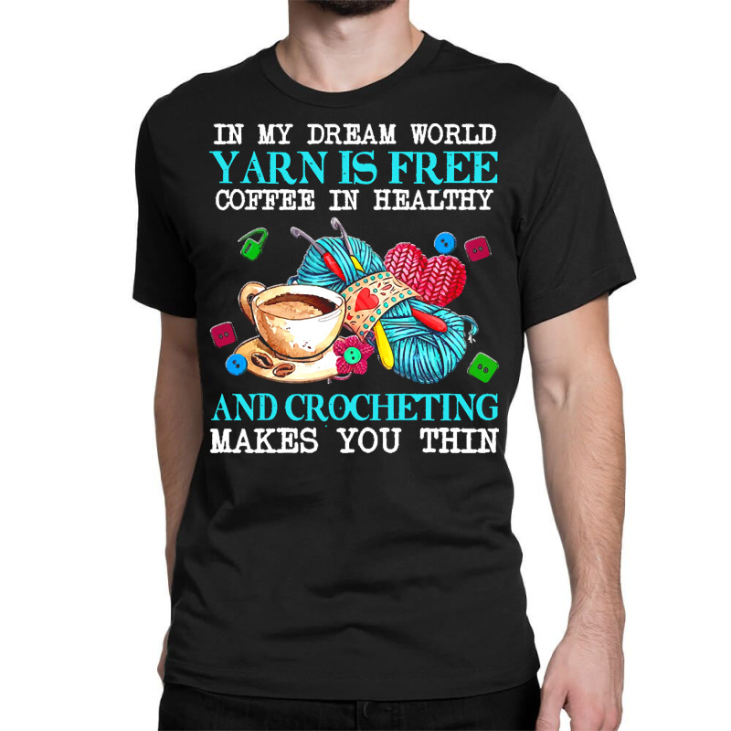 Yarn T  Shirt In My Dream World Yarn Is Free, Coffee Is Healthy And Cr Classic T-shirt | Artistshot