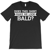 Does This Shirt Make Me Look Bald Bald, Is Beautiful T Shirt T-shirt | Artistshot