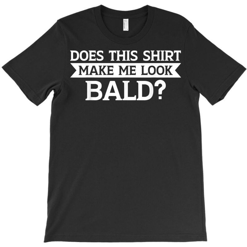 Does This Shirt Make Me Look Bald Bald, Is Beautiful T Shirt T-shirt | Artistshot